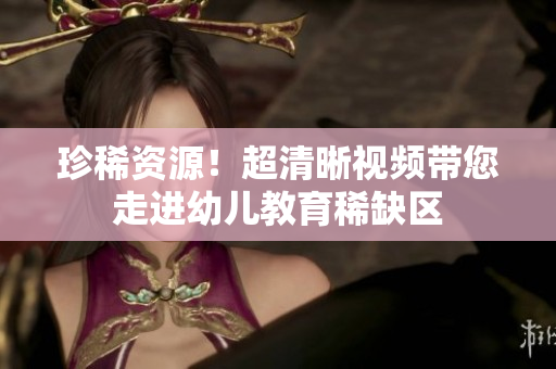 珍稀资源！超清晰视频带您走进幼儿教育稀缺区