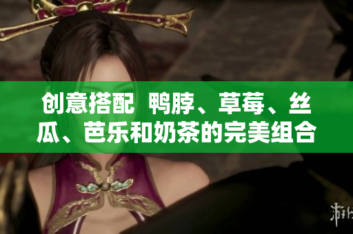 创意搭配  鸭脖、草莓、丝瓜、芭乐和奶茶的完美组合