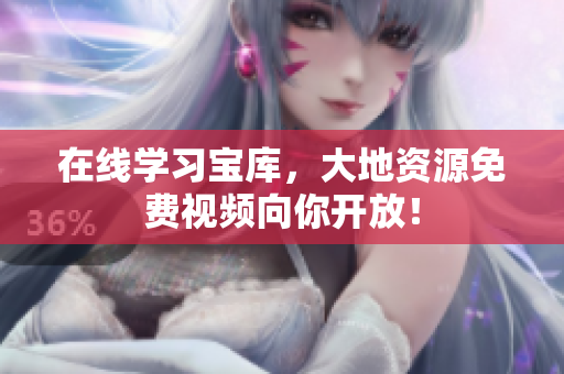 在线学习宝库，大地资源免费视频向你开放！