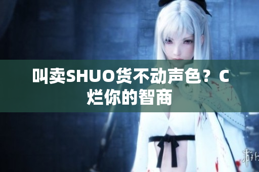 叫卖SHUO货不动声色？C烂你的智商