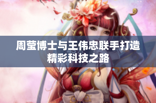 周莹博士与王伟忠联手打造精彩科技之路