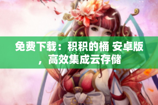 免费下载：积积的桶 安卓版，高效集成云存储