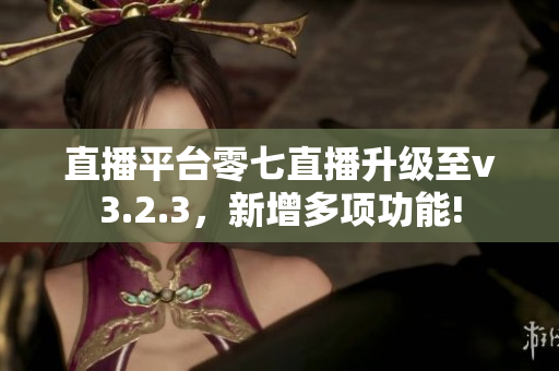 直播平台零七直播升级至v3.2.3，新增多项功能!