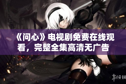 《问心》电视剧免费在线观看，完整全集高清无广告