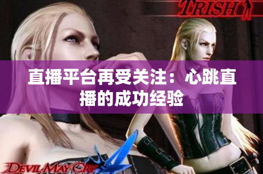 直播平台再受关注：心跳直播的成功经验