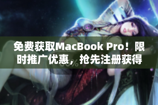 免费获取MacBook Pro！限时推广优惠，抢先注册获得资格！