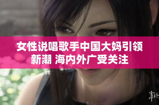 女性说唱歌手中国大妈引领新潮 海内外广受关注