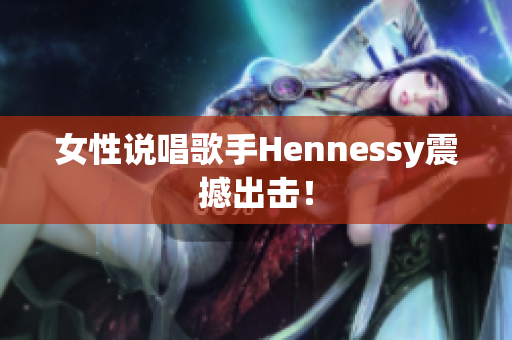 女性说唱歌手Hennessy震撼出击！