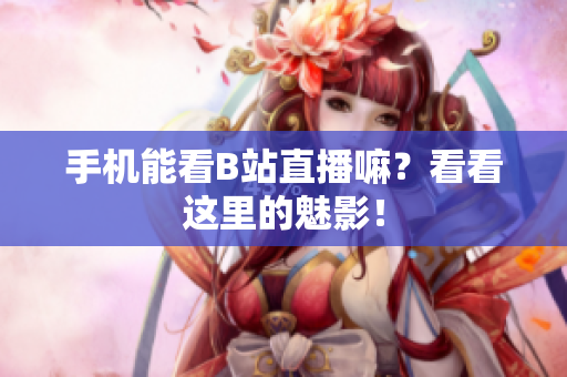 手机能看B站直播嘛？看看这里的魅影！