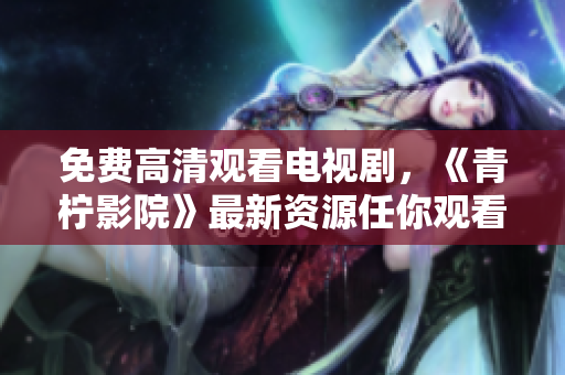 免费高清观看电视剧，《青柠影院》最新资源任你观看