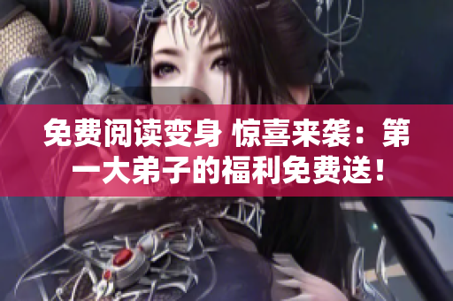 免费阅读变身 惊喜来袭：第一大弟子的福利免费送！