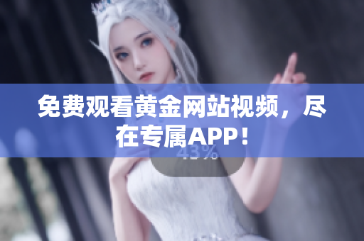 免费观看黄金网站视频，尽在专属APP！