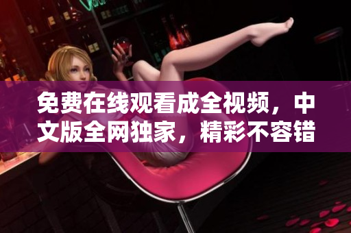 免费在线观看成全视频，中文版全网独家，精彩不容错过！
