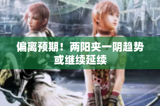 偏离预期！两阳夹一阴趋势或继续延续