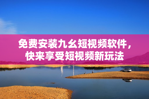 免费安装九幺短视频软件，快来享受短视频新玩法