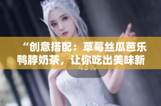 “创意搭配：草莓丝瓜芭乐鸭脖奶茶，让你吃出美味新滋味！”