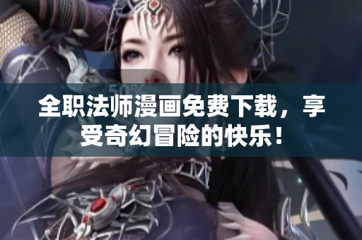 全职法师漫画免费下载，享受奇幻冒险的快乐！