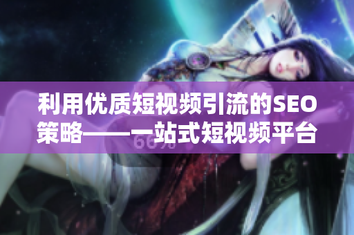 利用优质短视频引流的SEO策略——一站式短视频平台推荐