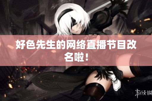 好色先生的网络直播节目改名啦！