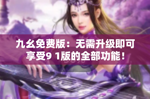 九幺免费版：无需升级即可享受9 1版的全部功能！