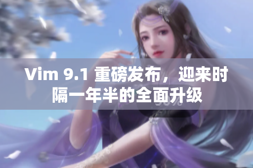 Vim 9.1 重磅发布，迎来时隔一年半的全面升级