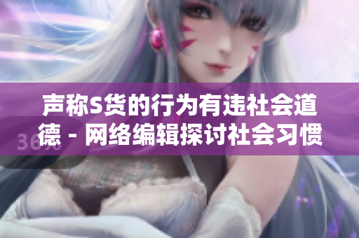 声称S货的行为有违社会道德 - 网络编辑探讨社会习惯