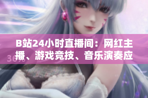 B站24小时直播间：网红主播、游戏竞技、音乐演奏应有尽有！