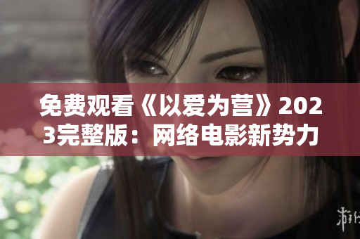 免费观看《以爱为营》2023完整版：网络电影新势力！
