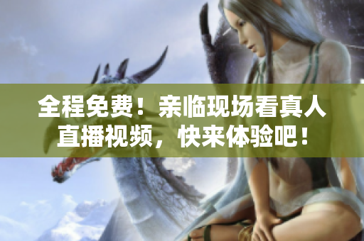 全程免费！亲临现场看真人直播视频，快来体验吧！