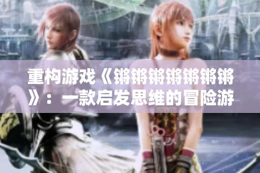重构游戏《锵锵锵锵锵锵锵》：一款启发思维的冒险游戏