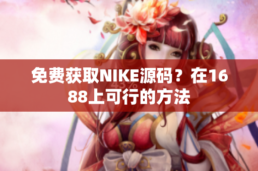 免费获取NIKE源码？在1688上可行的方法