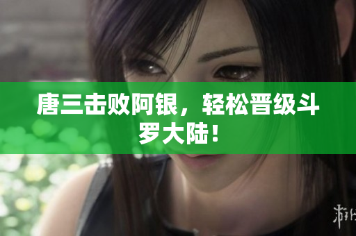 唐三击败阿银，轻松晋级斗罗大陆！