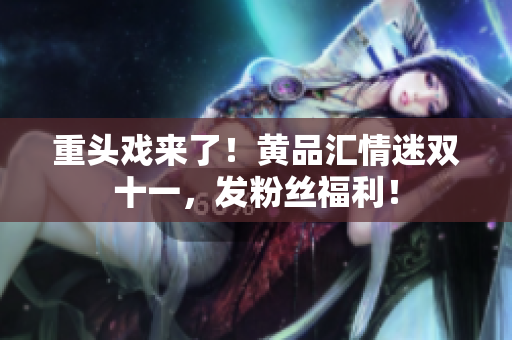重头戏来了！黄品汇情迷双十一，发粉丝福利！
