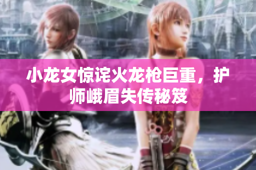 小龙女惊诧火龙枪巨重，护师峨眉失传秘笈