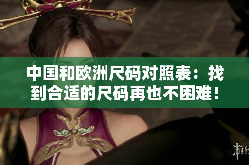 中国和欧洲尺码对照表：找到合适的尺码再也不困难！