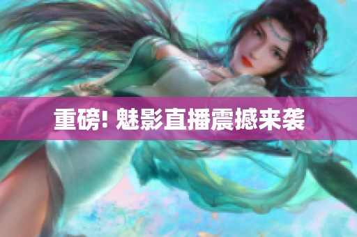 重磅! 魅影直播震撼来袭