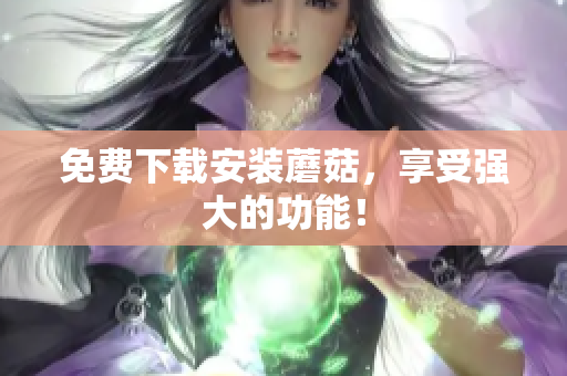 免费下载安装蘑菇，享受强大的功能！