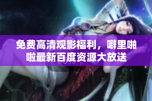 免费高清观影福利，噼里啪啦最新百度资源大放送