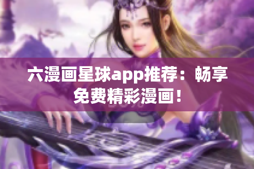 六漫画星球app推荐：畅享免费精彩漫画！