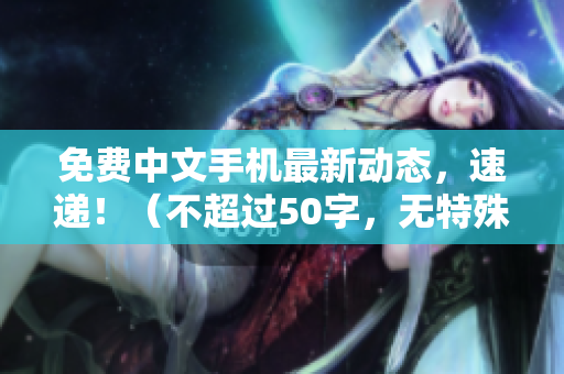 免费中文手机最新动态，速递！（不超过50字，无特殊符号）