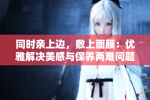 同时亲上边，敷上面膜：优雅解决美感与保养两难问题