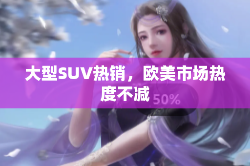 大型SUV热销，欧美市场热度不减