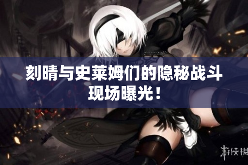刻晴与史莱姆们的隐秘战斗现场曝光！