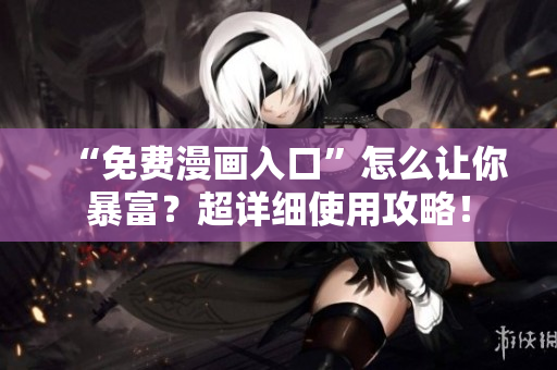 “免费漫画入口”怎么让你暴富？超详细使用攻略！