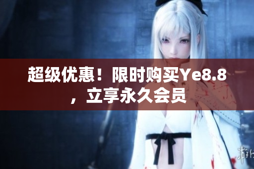 超级优惠！限时购买Ye8.8，立享永久会员