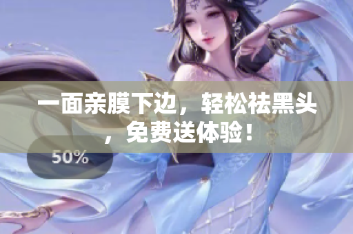 一面亲膜下边，轻松祛黑头，免费送体验！