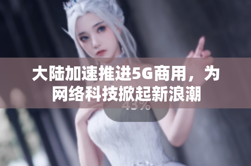 大陆加速推进5G商用，为网络科技掀起新浪潮