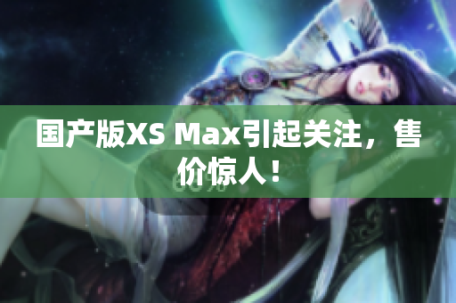 国产版XS Max引起关注，售价惊人！