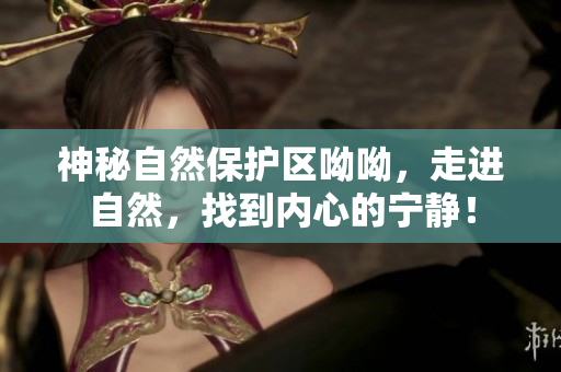 神秘自然保护区呦呦，走进自然，找到内心的宁静！