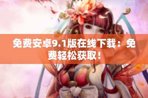 免费安卓9.1版在线下载：免费轻松获取！